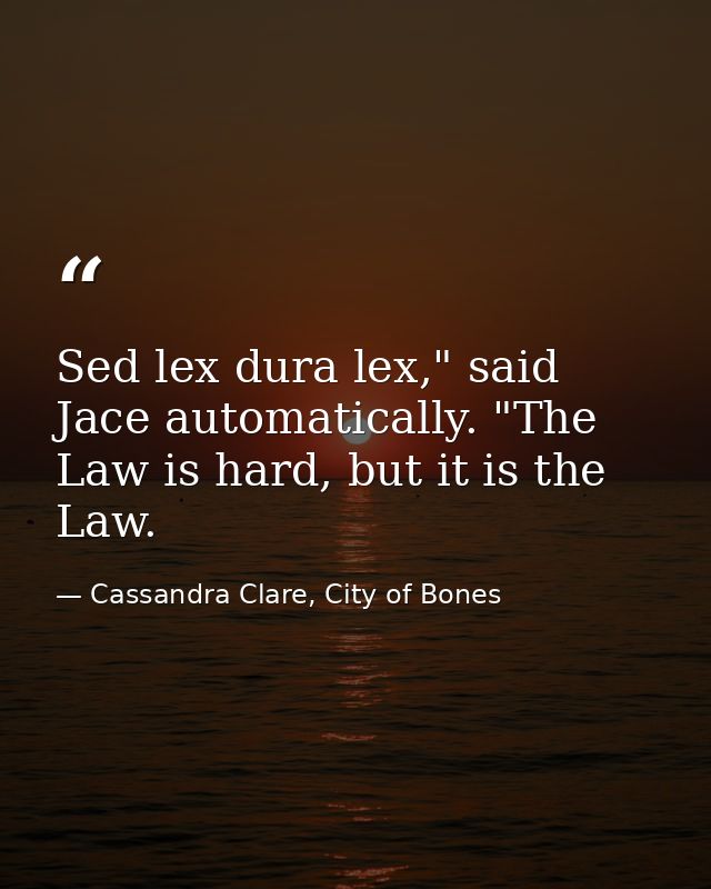 Sed lex dura lex," said Jace automatically. "The Law is hard, but it is the Law. — Cassandra Clare, City of Bones