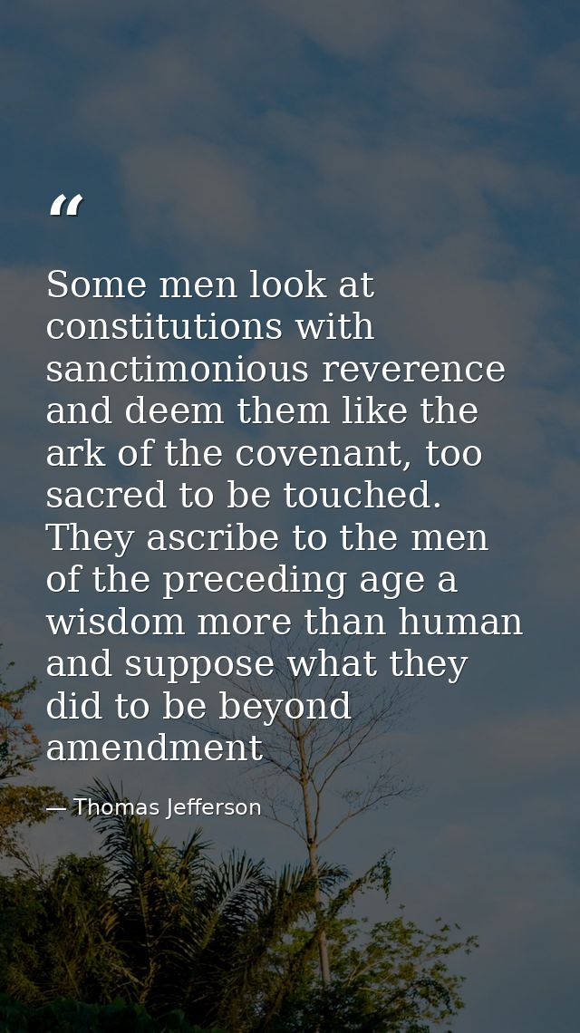 Some men look at constitutions with sanctimonious reverence and deem them like the ark of the covenant, too sacred to be — Thomas Jefferson