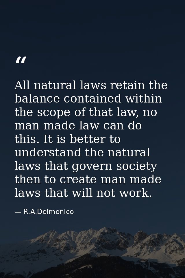 All natural laws retain the balance contained within the scope of that law, no man made law can do this. It is better to — R.A.Delmonico