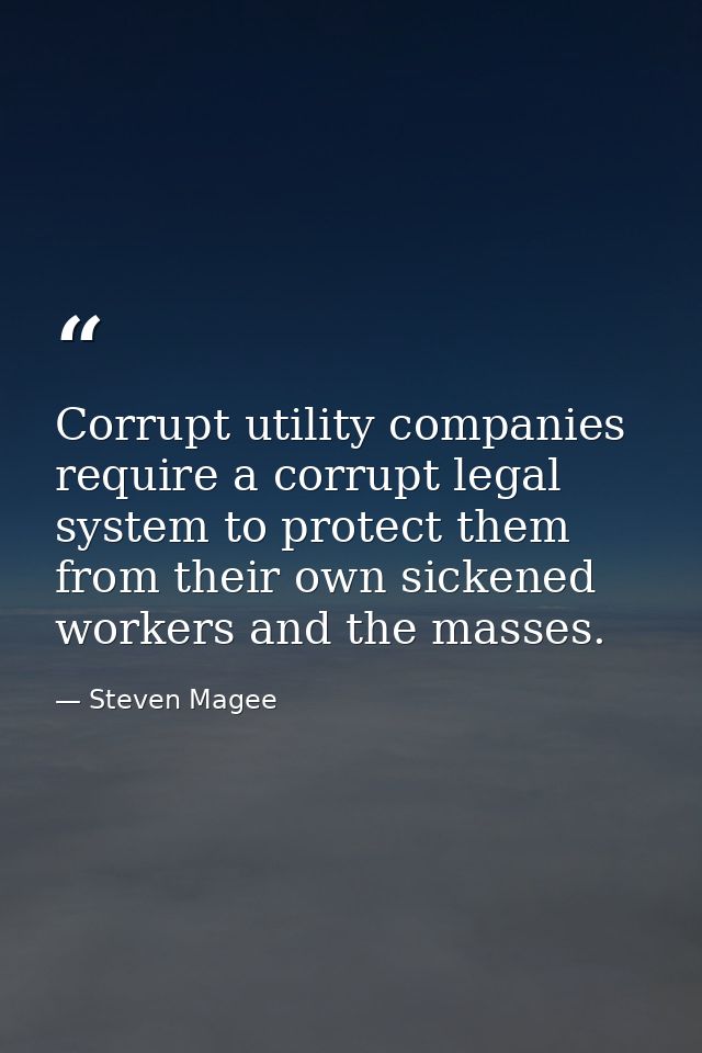 Corrupt utility companies require a corrupt legal system to protect them from their own sickened workers and the masses. — Steven Magee