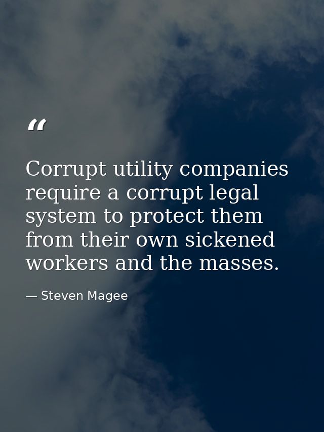 Corrupt utility companies require a corrupt legal system to protect them from their own sickened workers and the masses. — Steven Magee