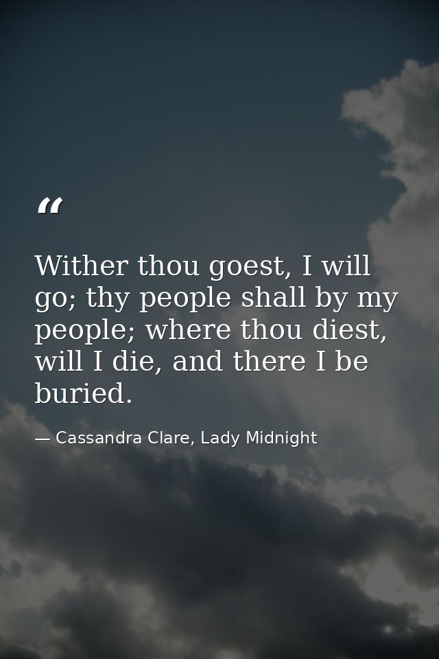 Wither thou goest, I will go; thy people shall by my people; where thou diest, will I die, and there I be buried. — Cassandra Clare, Lady Midnight