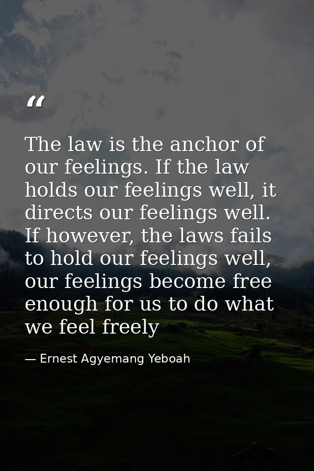 The law is the anchor of our feelings. If the law holds our feelings well, it directs our feelings well. If however, the — Ernest Agyemang Yeboah