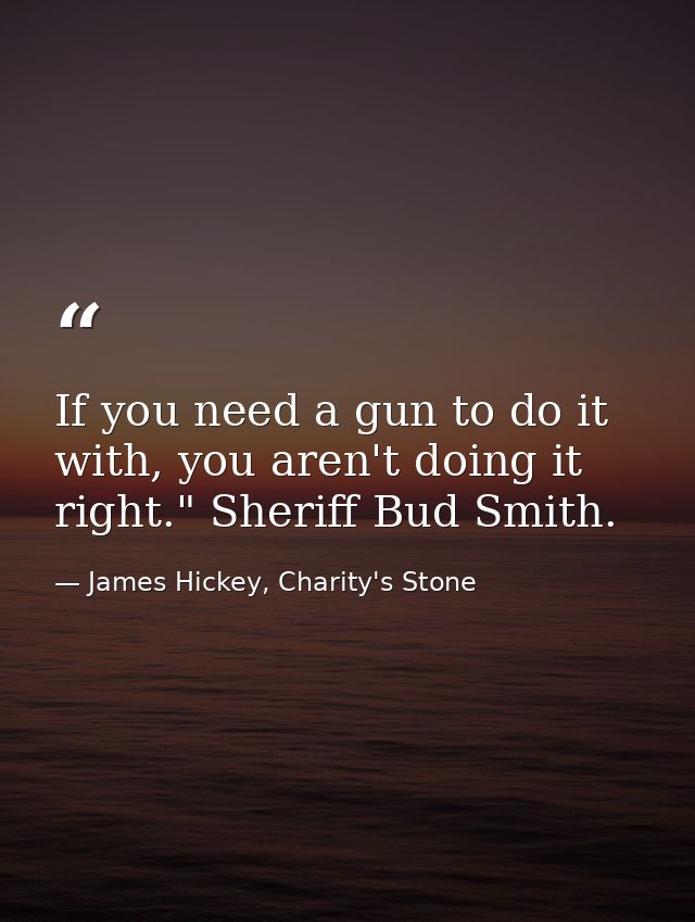 If you need a gun to do it with, you aren't doing it right." Sheriff Bud Smith. — James Hickey, Charity's Stone