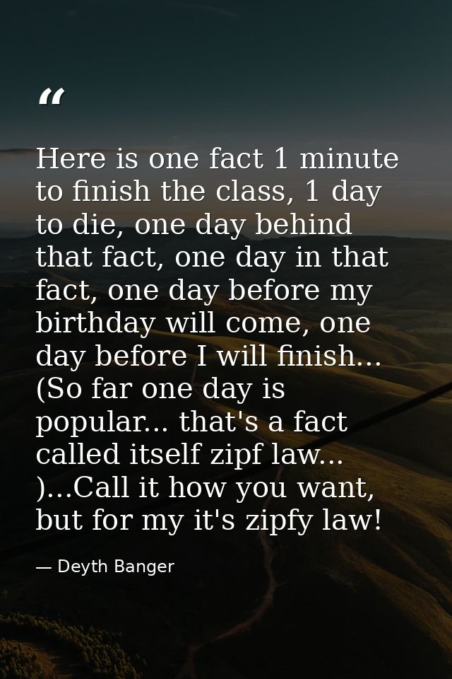 Here is one fact 1 minute to finish the class, 1 day to die, one day behind that fact, one day in that fact, one day bef — Deyth Banger