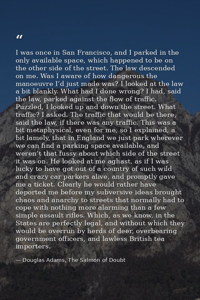 I was once in San Francisco, and I parked in the only available space, which happened to be on the other side of the str — Douglas Adams, The Salmon of Doubt