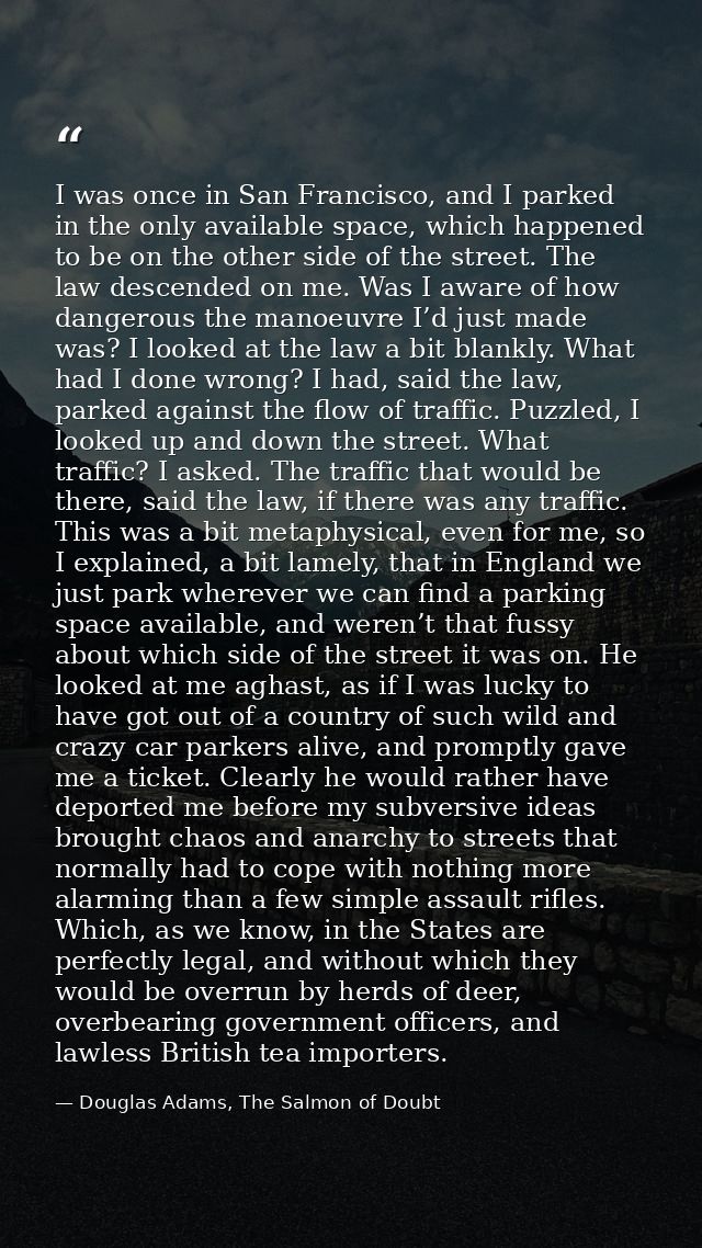 I was once in San Francisco, and I parked in the only available space, which happened to be on the other side of the str — Douglas Adams, The Salmon of Doubt