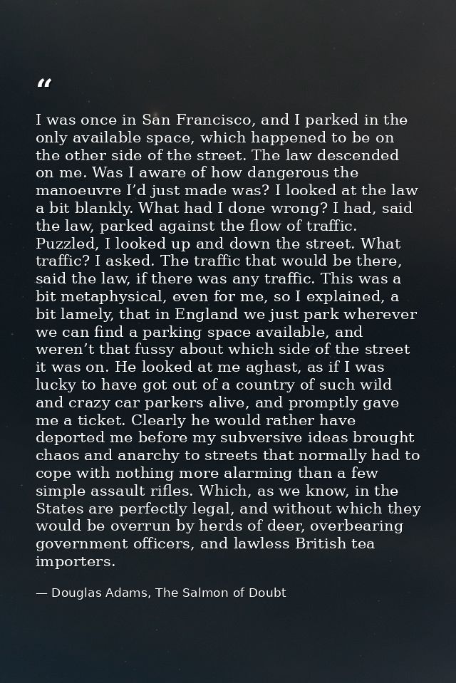 I was once in San Francisco, and I parked in the only available space, which happened to be on the other side of the str — Douglas Adams, The Salmon of Doubt