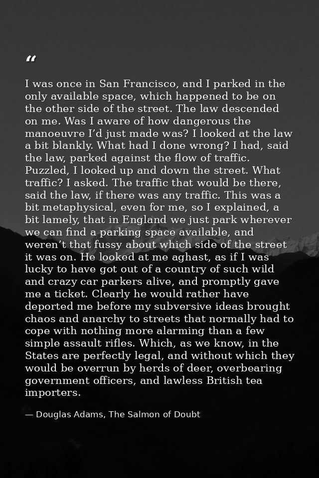I was once in San Francisco, and I parked in the only available space, which happened to be on the other side of the str — Douglas Adams, The Salmon of Doubt