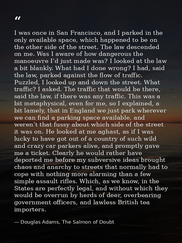 I was once in San Francisco, and I parked in the only available space, which happened to be on the other side of the str — Douglas Adams, The Salmon of Doubt