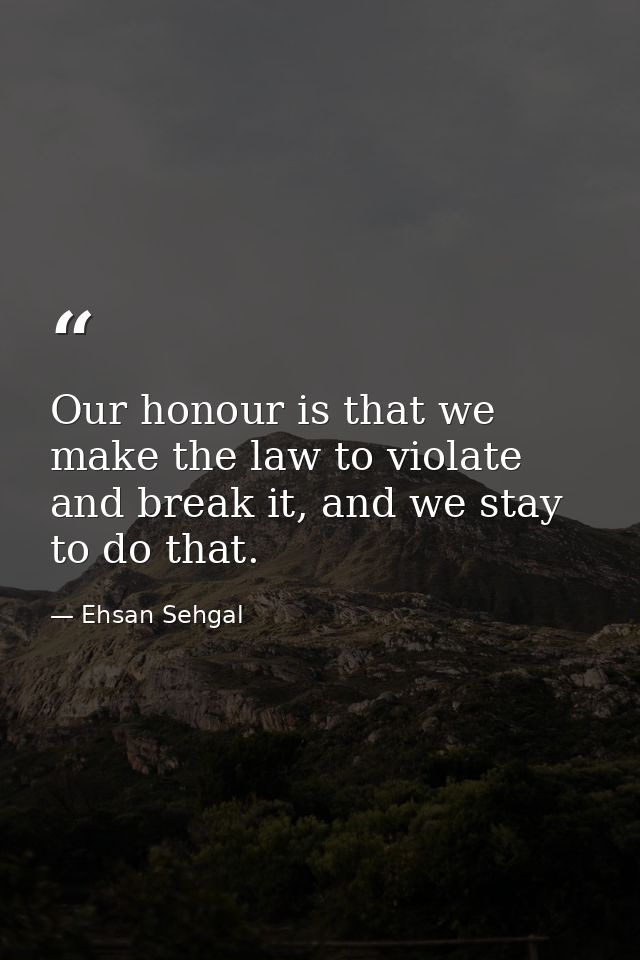 Our honour is that we make the law to violate and break it, and we stay to do that. — Ehsan Sehgal