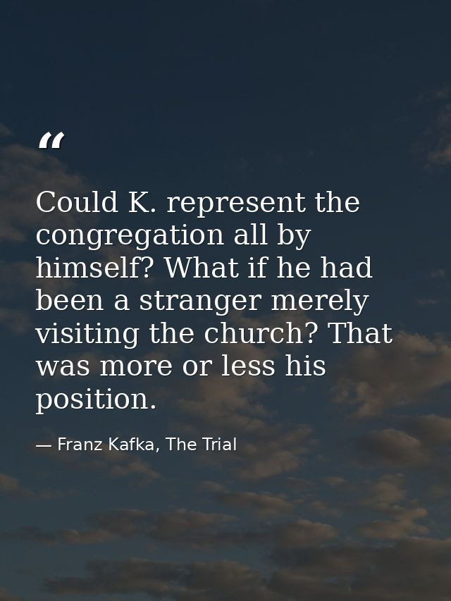 Could K. represent the congregation all by himself? What if he had been a stranger merely visiting the church? That was  — Franz Kafka, The Trial