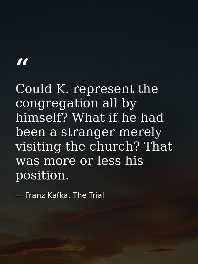 Could K. represent the congregation all by himself? What if he had been a stranger merely visiting the church? That was  — Franz Kafka, The Trial