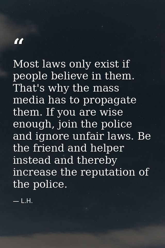 Most laws only exist if people believe in them. That's why the mass media has to propagate them. If you are wise enough, — L.H.