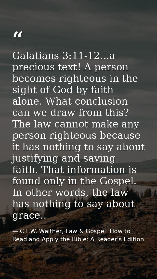 Galatians 3:11-12...a precious text! A person becomes righteous in the sight of God by faith alone. What conclusion can  — C.F.W. Walther, Law & Gospel: How to Read and Apply the Bible: A Reader's Edition