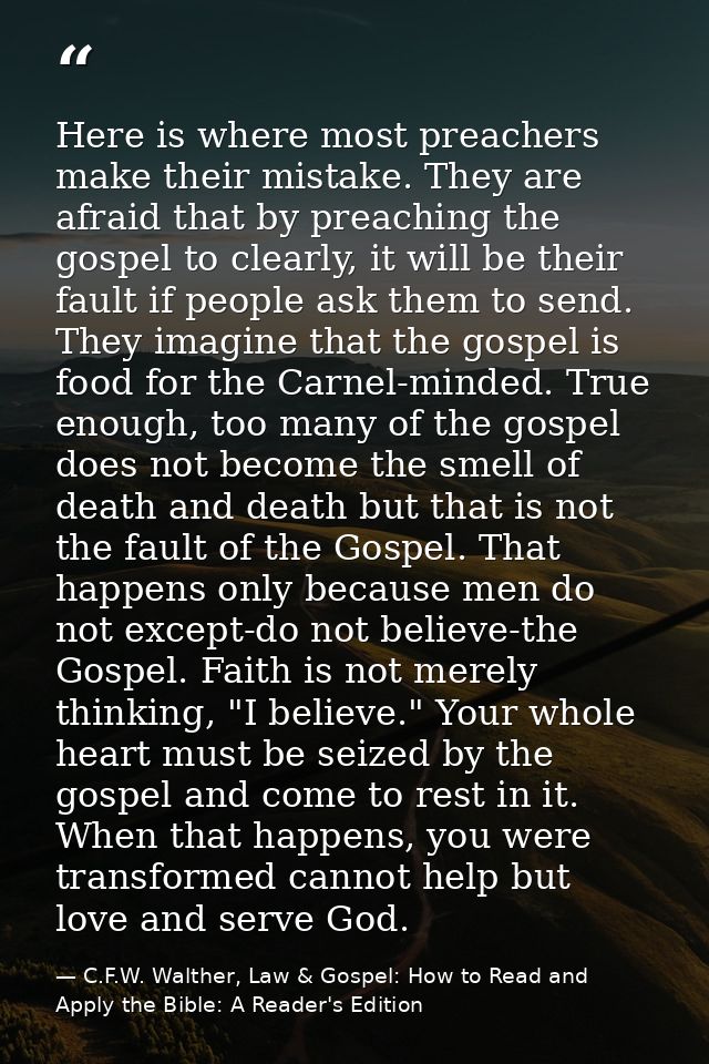 Here is where most preachers make their mistake. They are afraid that by preaching the gospel to clearly, it will be the — C.F.W. Walther, Law & Gospel: How to Read and Apply the Bible: A Reader's Edition