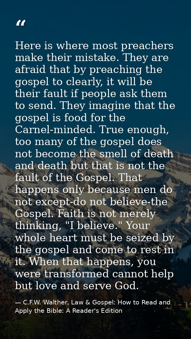 Here is where most preachers make their mistake. They are afraid that by preaching the gospel to clearly, it will be the — C.F.W. Walther, Law & Gospel: How to Read and Apply the Bible: A Reader's Edition