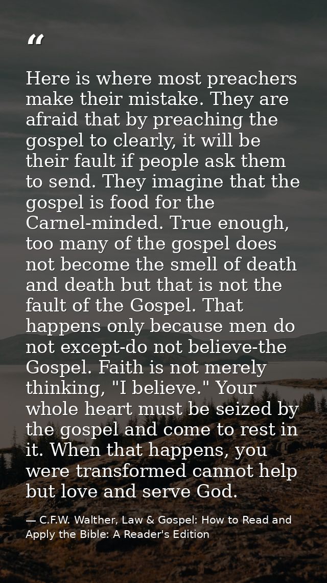 Here is where most preachers make their mistake. They are afraid that by preaching the gospel to clearly, it will be the — C.F.W. Walther, Law & Gospel: How to Read and Apply the Bible: A Reader's Edition