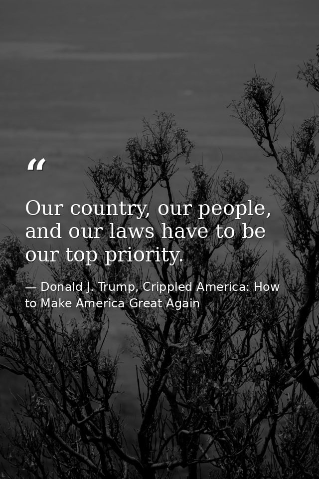 Our country, our people, and our laws have to be our top priority. — Donald J. Trump, Crippled America: How to Make America Great Again