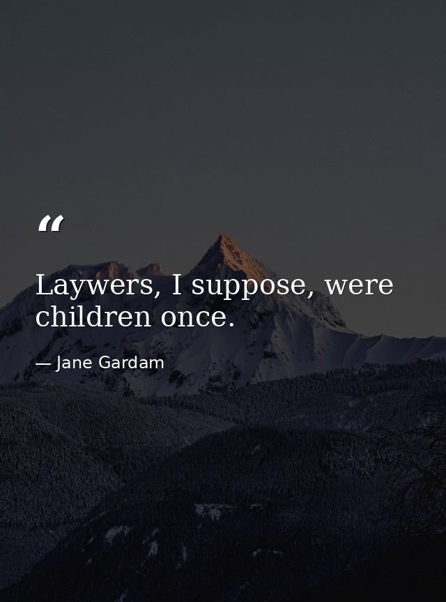 Laywers, I suppose, were children once. — Jane Gardam