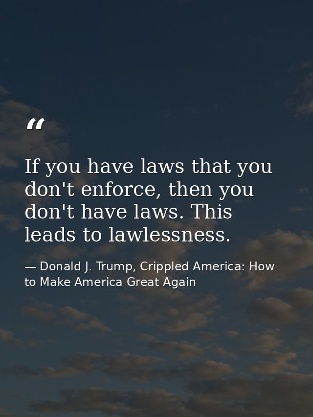 If you have laws that you don't enforce, then you don't have laws. This leads to lawlessness. — Donald J. Trump, Crippled America: How to Make America Great Again
