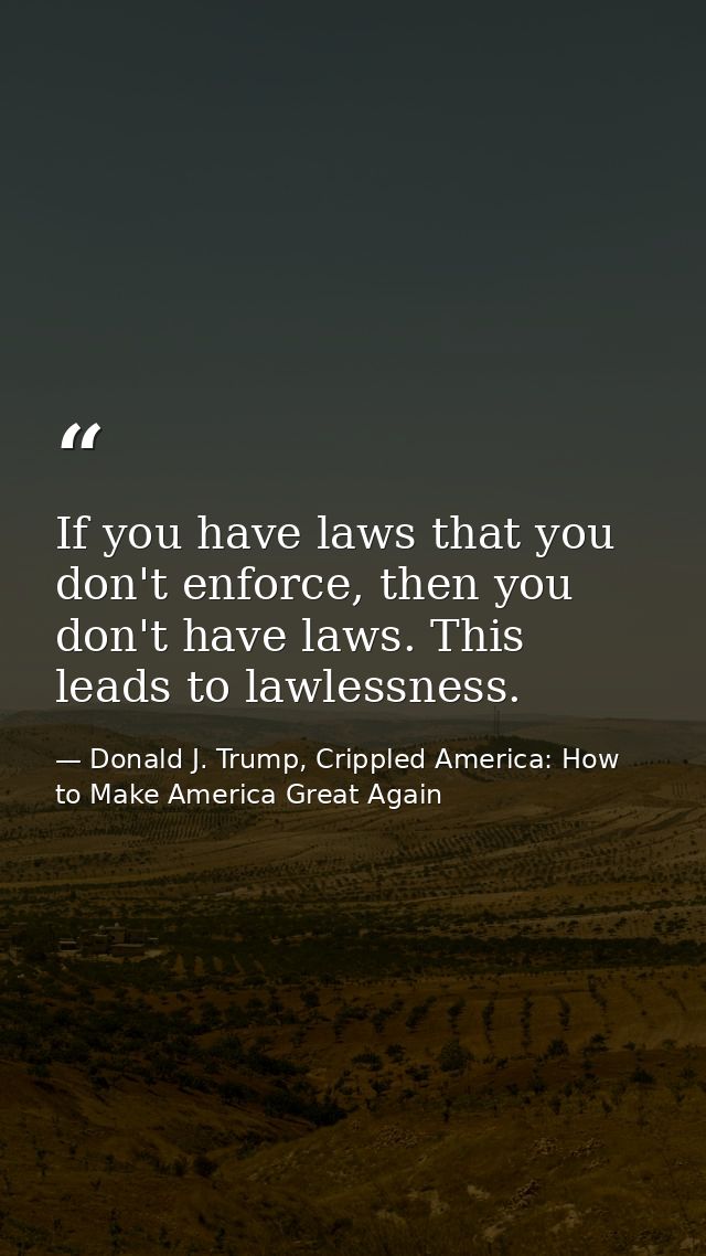 If you have laws that you don't enforce, then you don't have laws. This leads to lawlessness. — Donald J. Trump, Crippled America: How to Make America Great Again