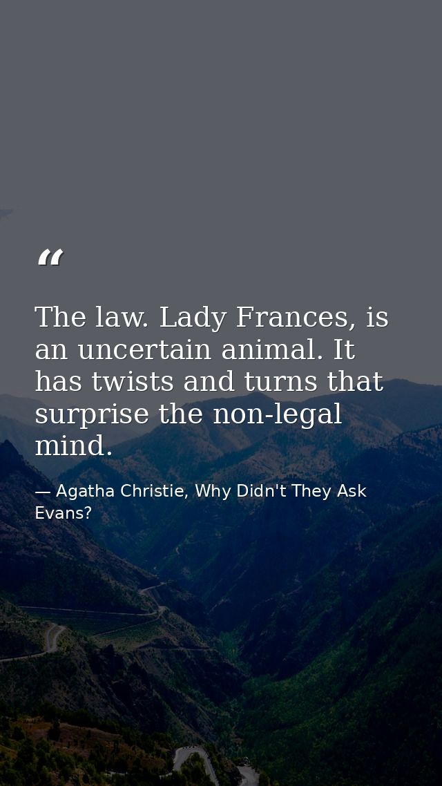 The law. Lady Frances, is an uncertain animal. It has twists and turns that surprise the non-legal mind. — Agatha Christie, Why Didn't They Ask Evans?