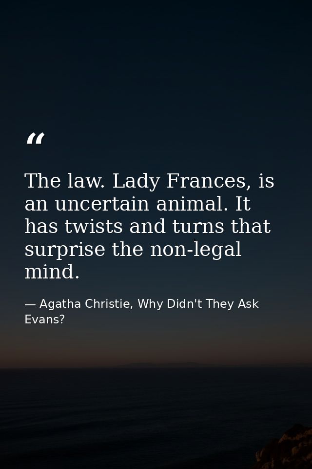 The law. Lady Frances, is an uncertain animal. It has twists and turns that surprise the non-legal mind. — Agatha Christie, Why Didn't They Ask Evans?
