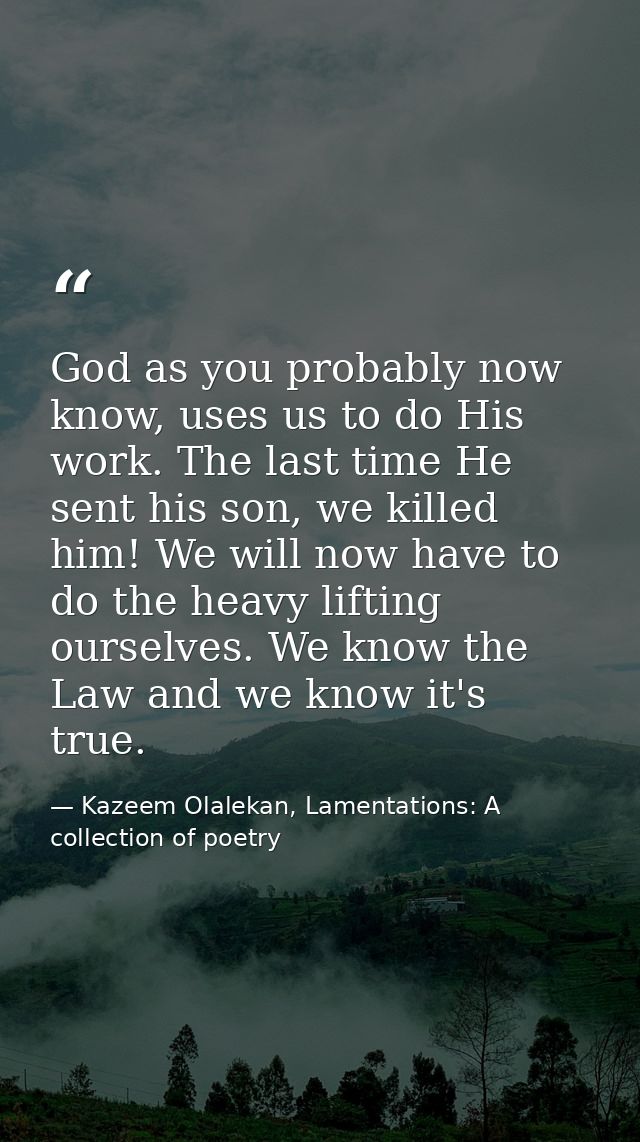 God as you probably now know, uses us to do His work. The last time He sent his son, we killed him! We will now have to  — Kazeem Olalekan, Lamentations: A collection of poetry