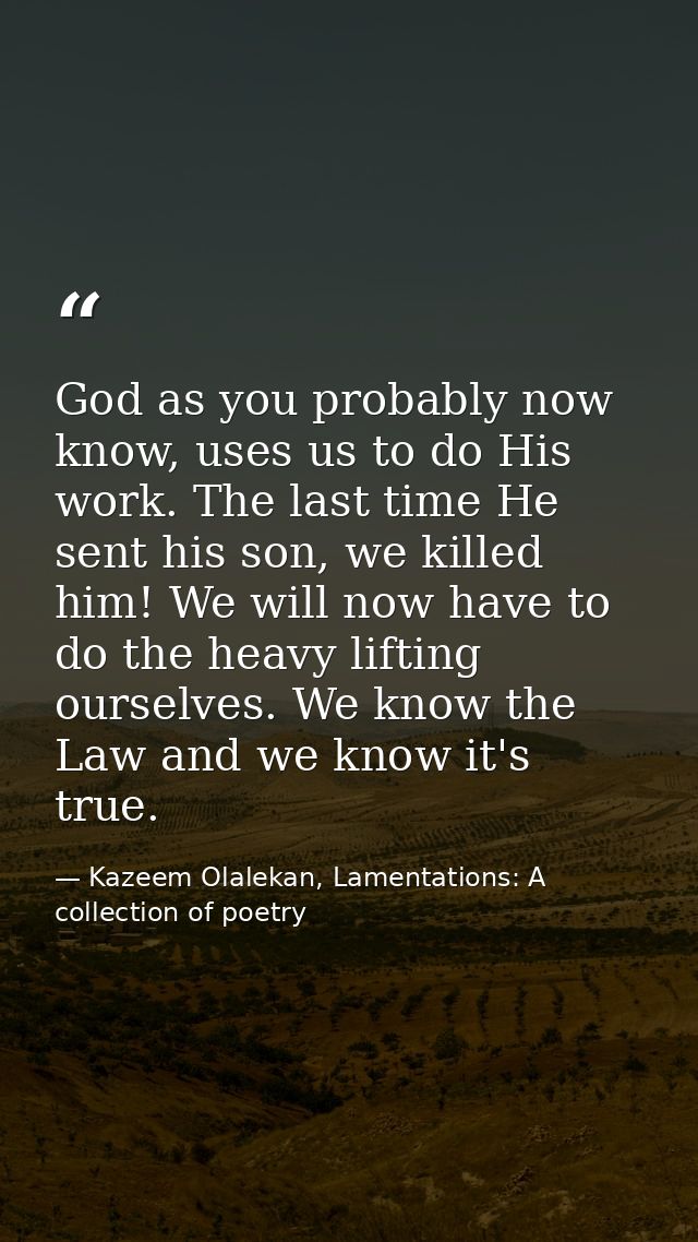 God as you probably now know, uses us to do His work. The last time He sent his son, we killed him! We will now have to  — Kazeem Olalekan, Lamentations: A collection of poetry