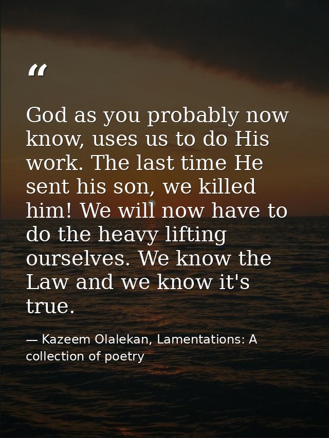God as you probably now know, uses us to do His work. The last time He sent his son, we killed him! We will now have to  — Kazeem Olalekan, Lamentations: A collection of poetry