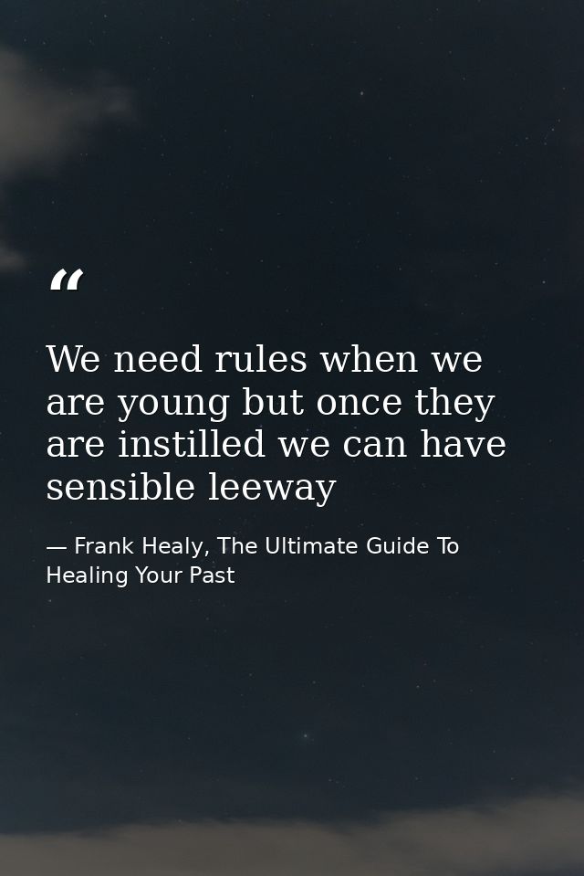 We need rules when we are young but once they are instilled we can have sensible leeway — Frank Healy, The Ultimate Guide To Healing Your Past