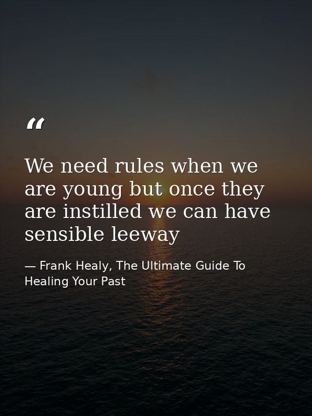 We need rules when we are young but once they are instilled we can have sensible leeway — Frank Healy, The Ultimate Guide To Healing Your Past