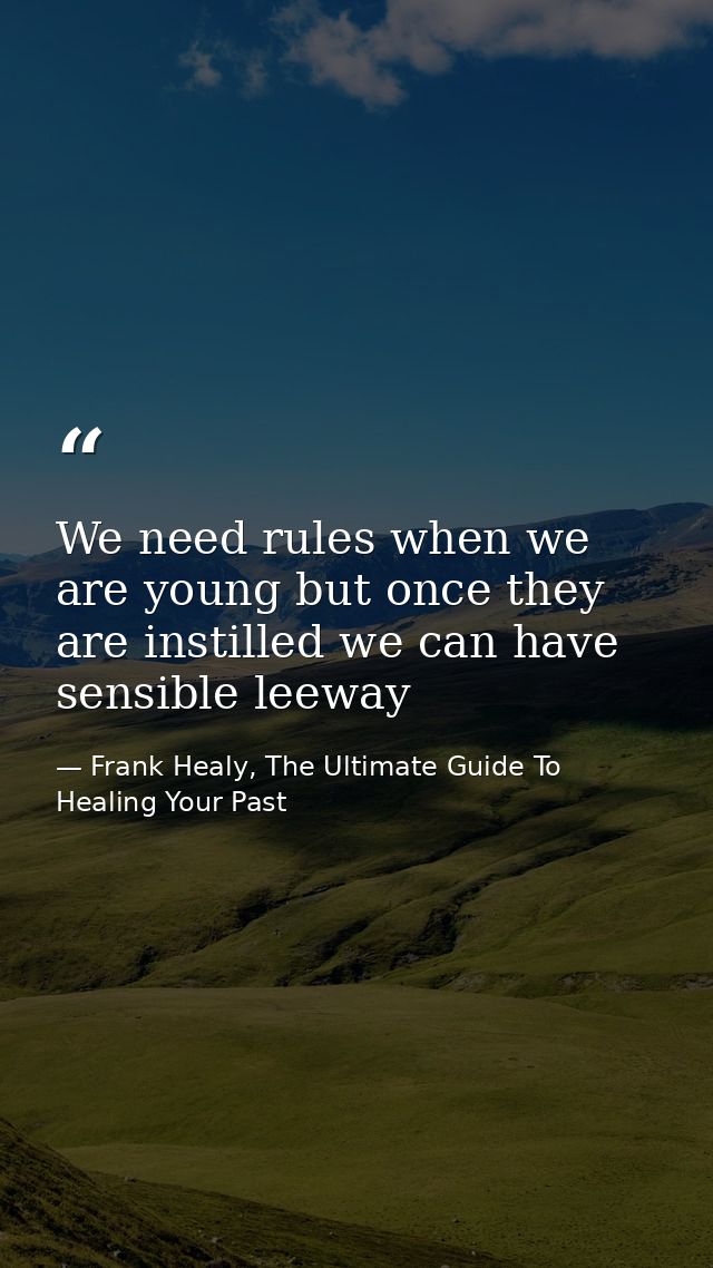 We need rules when we are young but once they are instilled we can have sensible leeway — Frank Healy, The Ultimate Guide To Healing Your Past