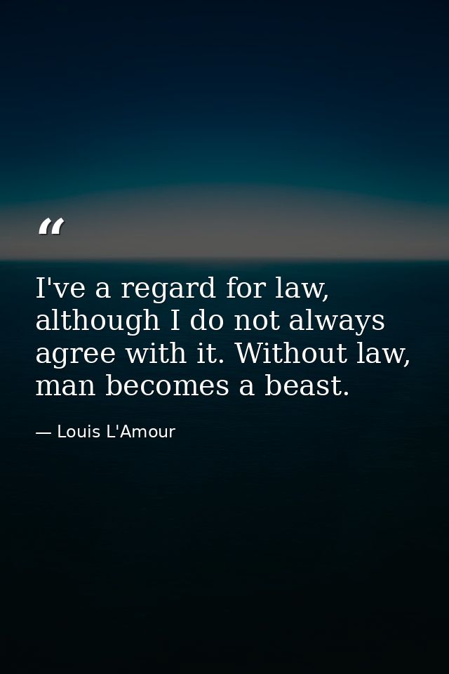 I've a regard for law, although I do not always agree with it. Without law, man becomes a beast. — Louis L'Amour