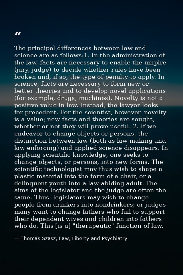 The principal differences between law and science are as follows:1. In the administration of the law, facts are necessar — Thomas Szasz, Law, Liberty and Psychiatry