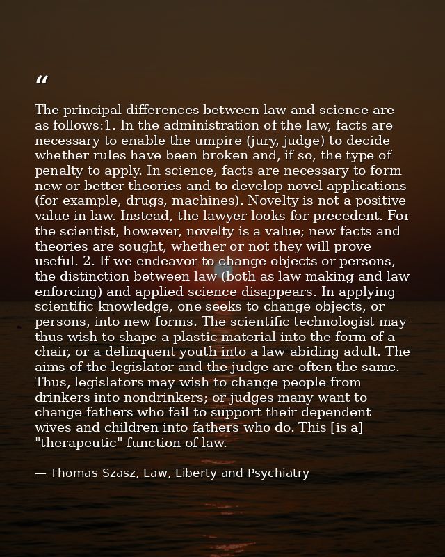 The principal differences between law and science are as follows:1. In the administration of the law, facts are necessar — Thomas Szasz, Law, Liberty and Psychiatry