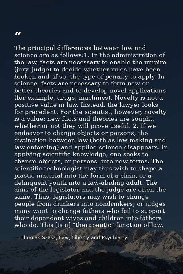 The principal differences between law and science are as follows:1. In the administration of the law, facts are necessar — Thomas Szasz, Law, Liberty and Psychiatry