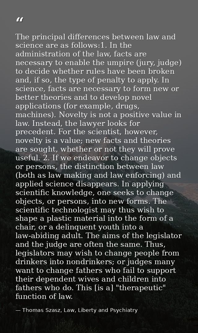 The principal differences between law and science are as follows:1. In the administration of the law, facts are necessar — Thomas Szasz, Law, Liberty and Psychiatry