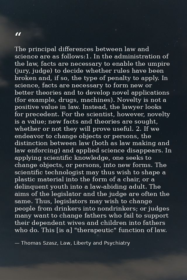 The principal differences between law and science are as follows:1. In the administration of the law, facts are necessar — Thomas Szasz, Law, Liberty and Psychiatry