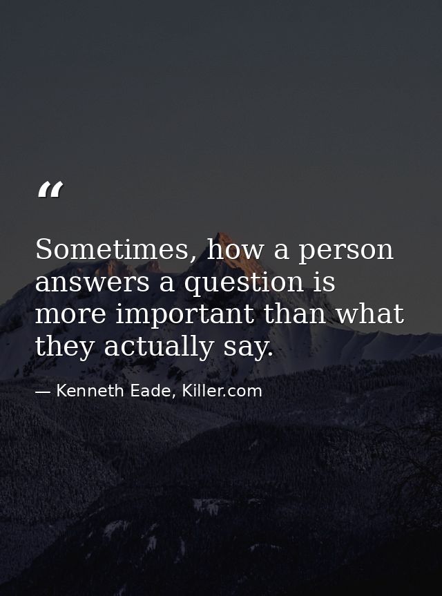 Sometimes, how a person answers a question is more important than what they actually say. — Kenneth Eade, Killer.com