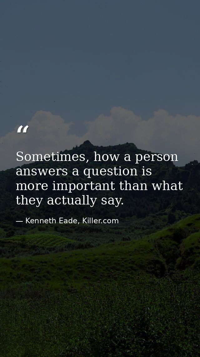 Sometimes, how a person answers a question is more important than what they actually say. — Kenneth Eade, Killer.com