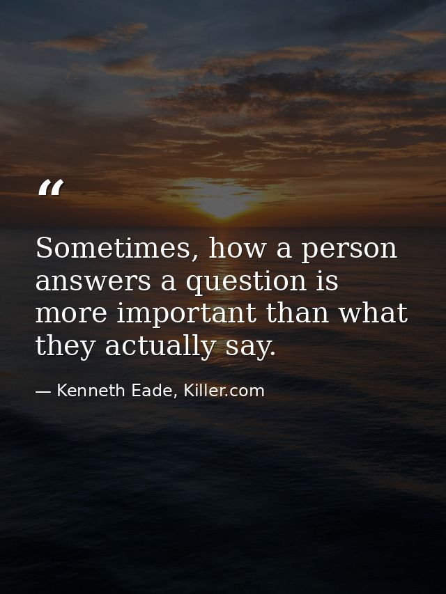 Sometimes, how a person answers a question is more important than what they actually say. — Kenneth Eade, Killer.com
