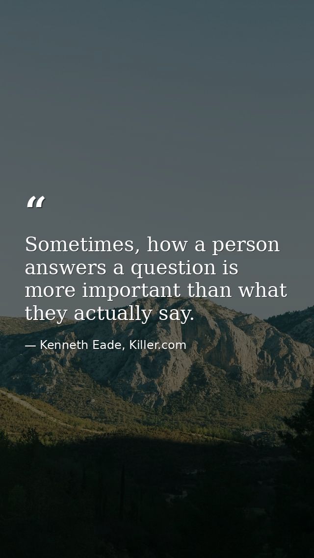 Sometimes, how a person answers a question is more important than what they actually say. — Kenneth Eade, Killer.com