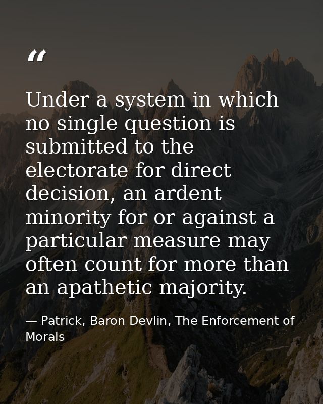 Under a system in which no single question is submitted to the electorate for direct decision, an ardent minority for or — Patrick, Baron Devlin, The Enforcement of Morals