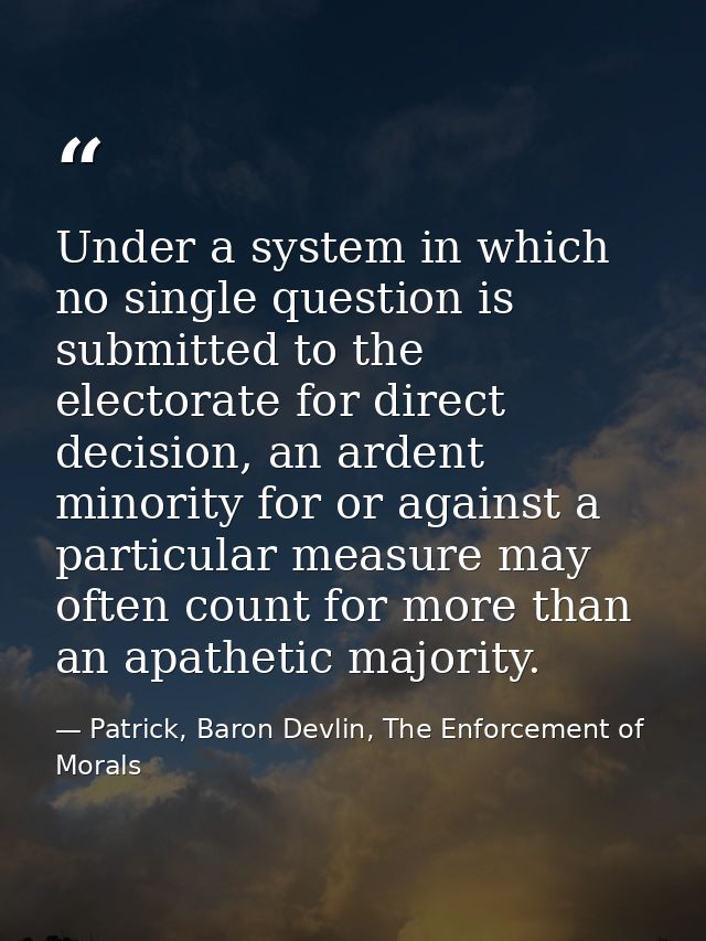 Under a system in which no single question is submitted to the electorate for direct decision, an ardent minority for or — Patrick, Baron Devlin, The Enforcement of Morals