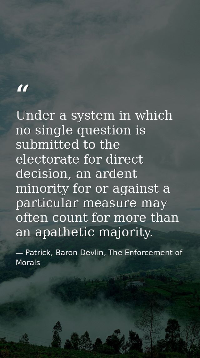 Under a system in which no single question is submitted to the electorate for direct decision, an ardent minority for or — Patrick, Baron Devlin, The Enforcement of Morals