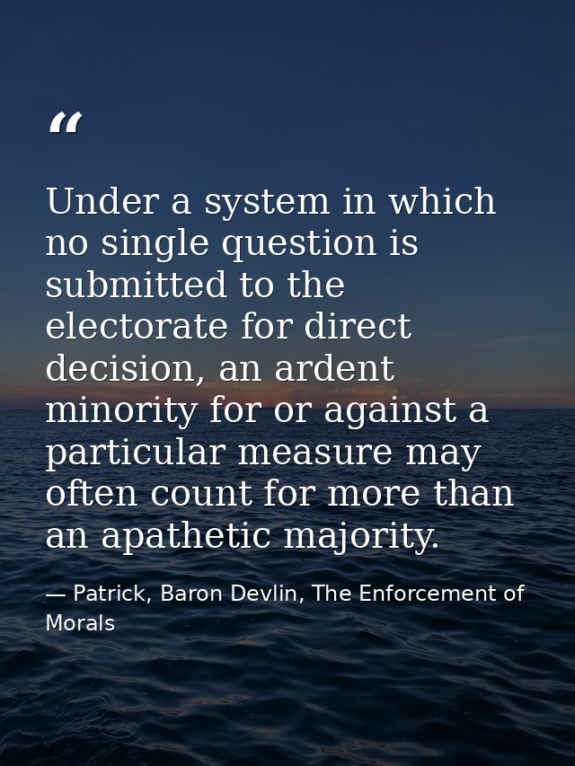 Under a system in which no single question is submitted to the electorate for direct decision, an ardent minority for or — Patrick, Baron Devlin, The Enforcement of Morals