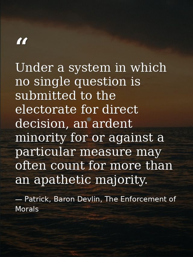 Under a system in which no single question is submitted to the electorate for direct decision, an ardent minority for or — Patrick, Baron Devlin, The Enforcement of Morals