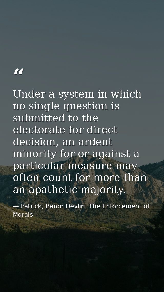 Under a system in which no single question is submitted to the electorate for direct decision, an ardent minority for or — Patrick, Baron Devlin, The Enforcement of Morals